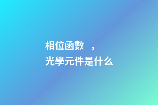 相位函數，光學元件是什么-第1張-觀點-玄機派
